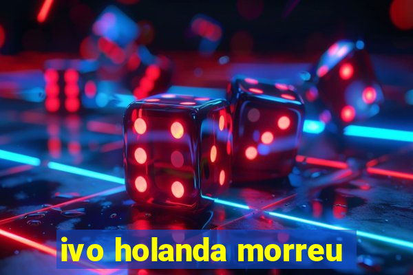 ivo holanda morreu